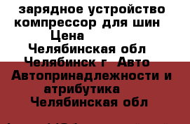 зарядное устройство компрессор для шин › Цена ­ 3 000 - Челябинская обл., Челябинск г. Авто » Автопринадлежности и атрибутика   . Челябинская обл.